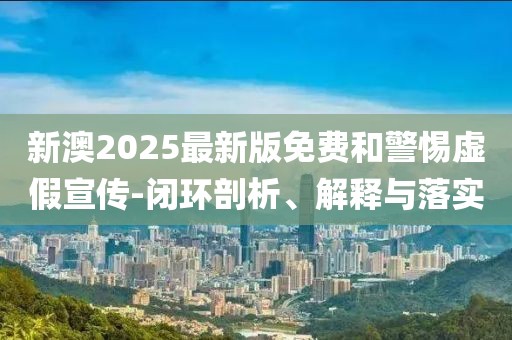 新澳2025最新版免費和警惕虛假宣傳-閉環(huán)剖析、解釋與落實