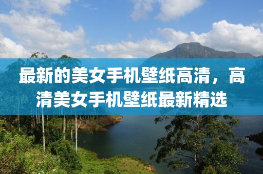 最新的美女手機(jī)壁紙高清，高清美女手機(jī)壁紙最新精選