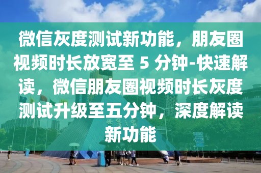 微信灰度測試新功能，朋友圈視頻時長放寬至 5 分鐘-快速解讀，微信朋友圈視頻時長灰度測試升級至五分鐘，深度解讀新功能