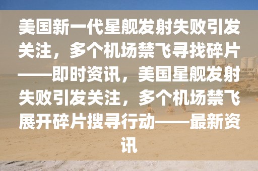 美國(guó)新一代星艦發(fā)射失敗引發(fā)關(guān)注，多個(gè)機(jī)場(chǎng)禁飛尋找碎片——即時(shí)資訊，美國(guó)星艦發(fā)射失敗引發(fā)關(guān)注，多個(gè)機(jī)場(chǎng)禁飛展開(kāi)碎片搜尋行動(dòng)——最新資訊