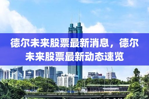 德爾未來股票最新消息，德爾未來股票最新動態速覽