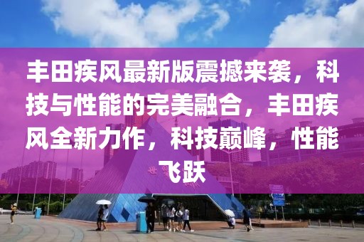 豐田疾風最新版震撼來襲，科技與性能的完美融合，豐田疾風全新力作，科技巔峰，性能飛躍