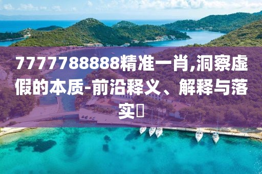 7777788888精準(zhǔn)一肖,洞察虛假的本質(zhì)-前沿釋義、解釋與落實(shí)?