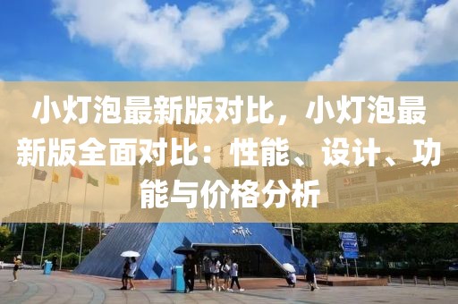 小燈泡最新版對比，小燈泡最新版全面對比：性能、設計、功能與價格分析