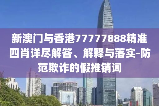 新澳門與香港77777888精準(zhǔn)四肖詳盡解答、解釋與落實(shí)-防范欺詐的假推銷詞