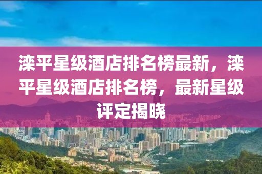 灤平星級酒店排名榜最新，灤平星級酒店排名榜，最新星級評定揭曉