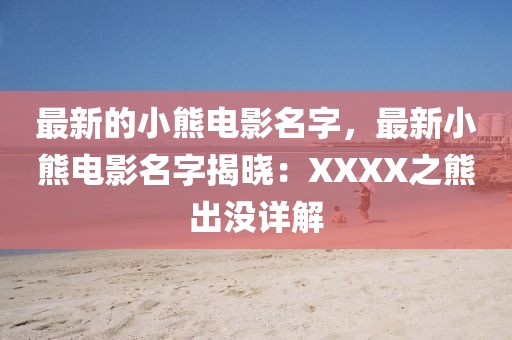 最新的小熊電影名字，最新小熊電影名字揭曉：XXXX之熊出沒(méi)詳解