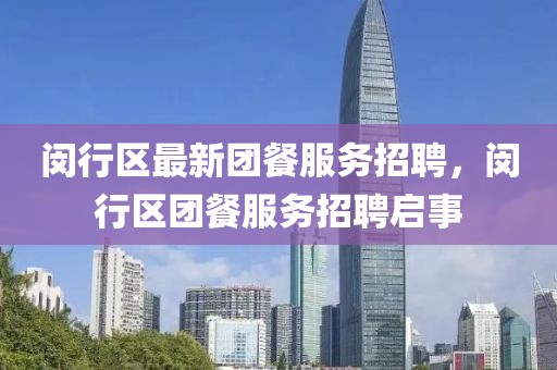 閔行區最新團餐服務招聘，閔行區團餐服務招聘啟事