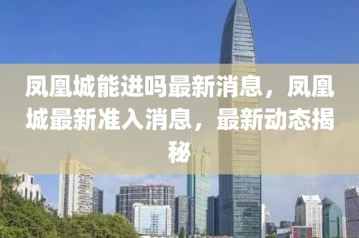 鳳凰城能進(jìn)嗎最新消息，鳳凰城最新準(zhǔn)入消息，最新動(dòng)態(tài)揭秘
