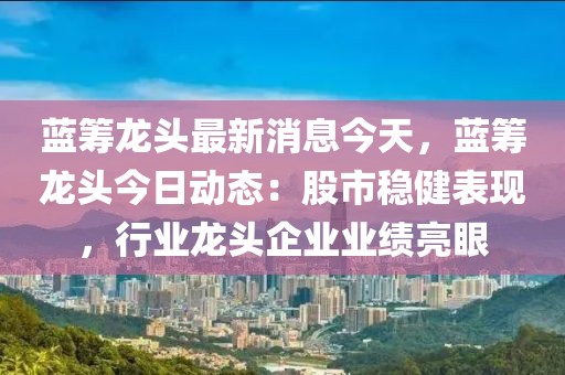 藍籌龍頭最新消息今天，藍籌龍頭今日動態：股市穩健表現，行業龍頭企業業績亮眼
