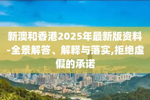 新澳和香港2025年最新版資料-全景解答、解釋與落實,拒絕虛假的承諾