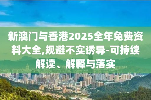 新澳門與香港2025全年免費資料大全,規避不實誘導-可持續解讀、解釋與落實