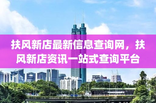 扶風新店最新信息查詢網(wǎng)，扶風新店資訊一站式查詢平臺