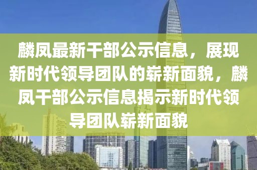 麟鳳最新干部公示信息，展現(xiàn)新時(shí)代領(lǐng)導(dǎo)團(tuán)隊(duì)的嶄新面貌，麟鳳干部公示信息揭示新時(shí)代領(lǐng)導(dǎo)團(tuán)隊(duì)嶄新面貌
