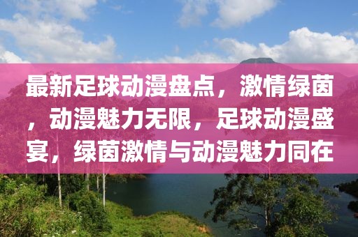 最新足球動漫盤點，激情綠茵，動漫魅力無限，足球動漫盛宴，綠茵激情與動漫魅力同在