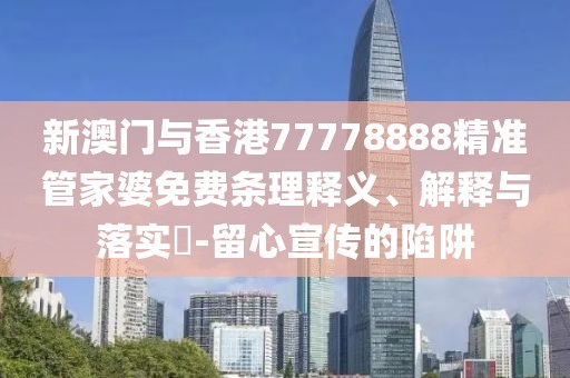 新澳門與香港77778888精準(zhǔn)管家婆免費(fèi)條理釋義、解釋與落實(shí)?-留心宣傳的陷阱