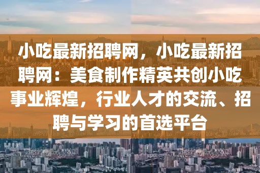小吃最新招聘網(wǎng)，小吃最新招聘網(wǎng)：美食制作精英共創(chuàng)小吃事業(yè)輝煌，行業(yè)人才的交流、招聘與學(xué)習(xí)的首選平臺(tái)
