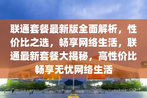 聯(lián)通套餐最新版全面解析，性價比之選，暢享網(wǎng)絡(luò)生活，聯(lián)通最新套餐大揭秘，高性價比暢享無憂網(wǎng)絡(luò)生活