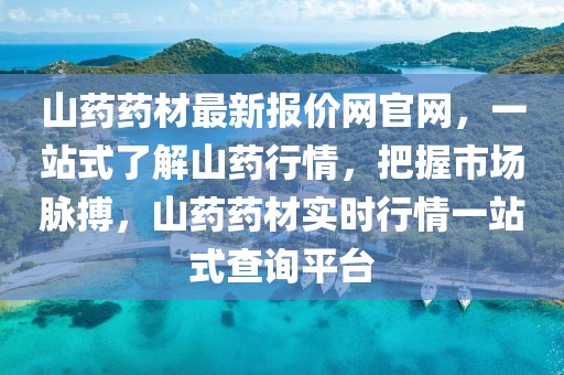 山藥藥材最新報(bào)價(jià)網(wǎng)官網(wǎng)，一站式了解山藥行情，把握市場脈搏，山藥藥材實(shí)時(shí)行情一站式查詢平臺