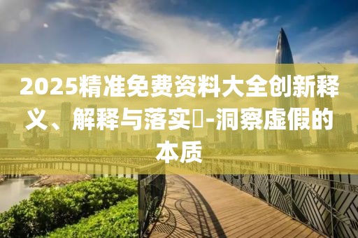 2025精準免費資料大全創(chuàng)新釋義、解釋與落實?-洞察虛假的本質(zhì)