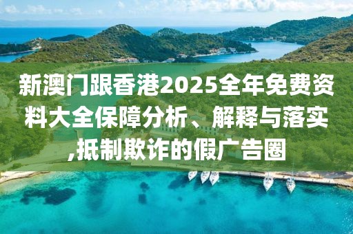 新澳門跟香港2025全年免費資料大全保障分析、解釋與落實,抵制欺詐的假廣告圈