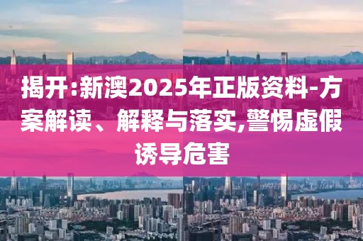 揭開:新澳2025年正版資料-方案解讀、解釋與落實(shí),警惕虛假誘導(dǎo)危害