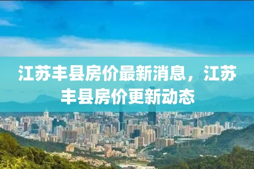 江蘇豐縣房?jī)r(jià)最新消息，江蘇豐縣房?jī)r(jià)更新動(dòng)態(tài)