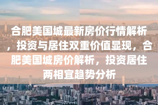 合肥美國城最新房價行情解析，投資與居住雙重價值顯現，合肥美國城房價解析，投資居住兩相宜趨勢分析