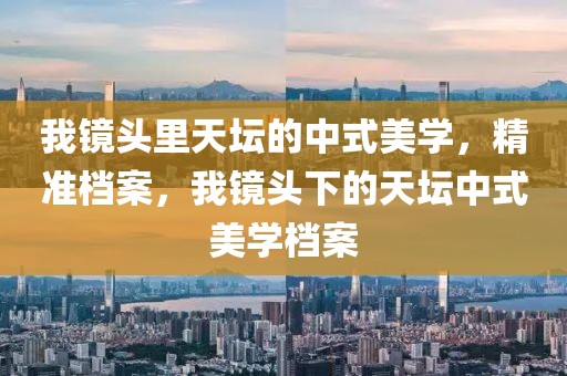 我鏡頭里天壇的中式美學，精準檔案，我鏡頭下的天壇中式美學檔案