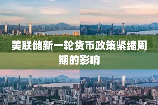 美聯儲新一輪貨幣政策緊縮周期的影響