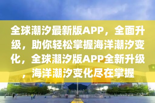全球潮汐最新版APP，全面升級，助你輕松掌握海洋潮汐變化，全球潮汐版APP全新升級，海洋潮汐變化盡在掌握