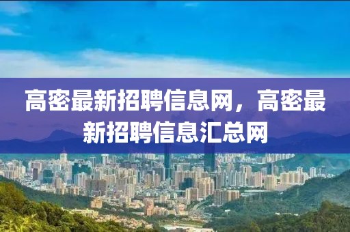高密最新招聘信息網(wǎng)，高密最新招聘信息匯總網(wǎng)