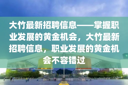 大竹最新招聘信息——掌握職業(yè)發(fā)展的黃金機(jī)會(huì)，大竹最新招聘信息，職業(yè)發(fā)展的黃金機(jī)會(huì)不容錯(cuò)過(guò)