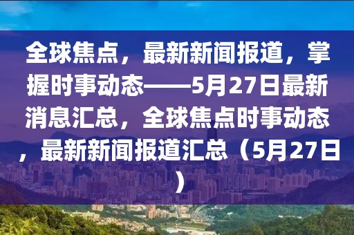 全球焦點，最新新聞報道，掌握時事動態——5月27日最新消息匯總，全球焦點時事動態，最新新聞報道匯總（5月27日）