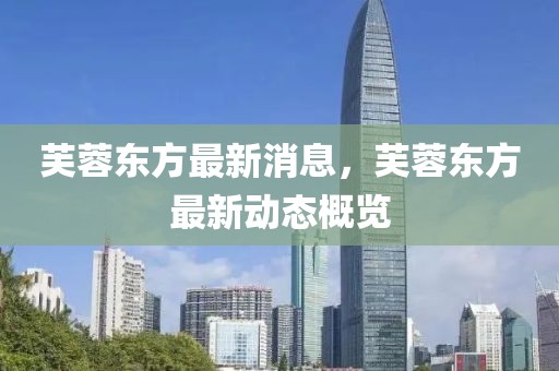 芙蓉東方最新消息，芙蓉東方最新動態概覽