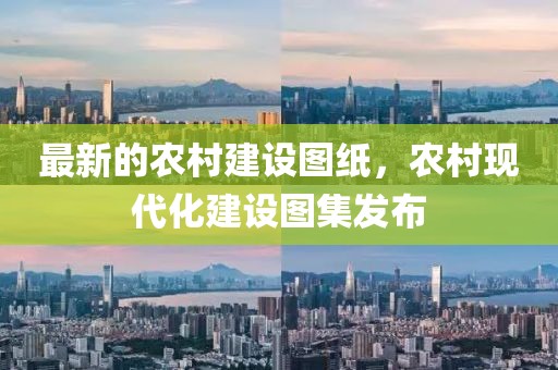 最新的農(nóng)村建設(shè)圖紙，農(nóng)村現(xiàn)代化建設(shè)圖集發(fā)布