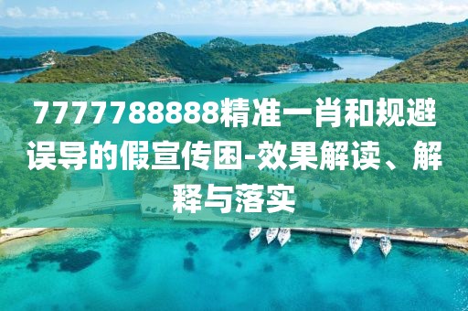 7777788888精準(zhǔn)一肖和規(guī)避誤導(dǎo)的假宣傳困-效果解讀、解釋與落實(shí)
