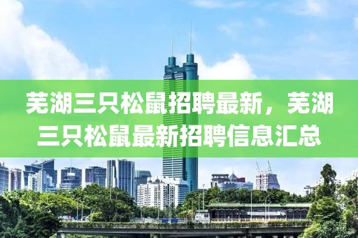 蕪湖三只松鼠招聘最新，蕪湖三只松鼠最新招聘信息匯總