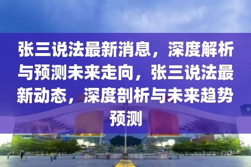 張三說法最新消息，深度解析與預(yù)測(cè)未來走向，張三說法最新動(dòng)態(tài)，深度剖析與未來趨勢(shì)預(yù)測(cè)