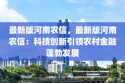 最新版河南農信，最新版河南農信：科技創新引領農村金融蓬勃發展