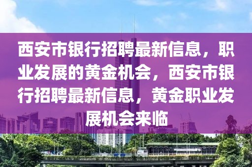 西安市銀行招聘最新信息，職業發展的黃金機會，西安市銀行招聘最新信息，黃金職業發展機會來臨