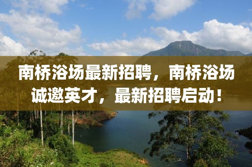 南橋浴場最新招聘，南橋浴場誠邀英才，最新招聘啟動！