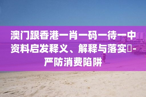 澳門跟香港一肖一碼一待一中資料啟發(fā)釋義、解釋與落實(shí)?-嚴(yán)防消費(fèi)陷阱
