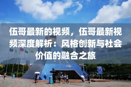 伍哥最新的視頻，伍哥最新視頻深度解析：風(fēng)格創(chuàng)新與社會(huì)價(jià)值的融合之旅