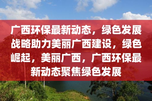 廣西環保最新動態，綠色發展戰略助力美麗廣西建設，綠色崛起，美麗廣西，廣西環保最新動態聚焦綠色發展