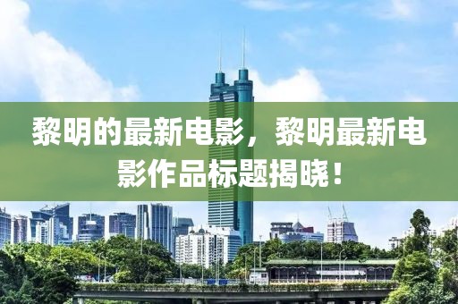 黎明的最新電影，黎明最新電影作品標題揭曉！