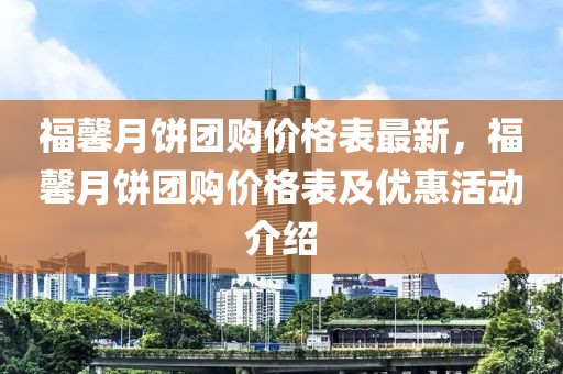 福馨月餅團購價格表最新，福馨月餅團購價格表及優惠活動介紹