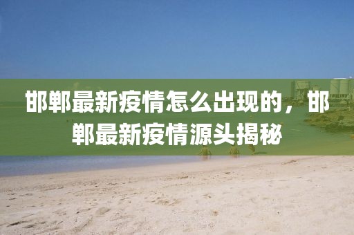 邯鄲最新疫情怎么出現(xiàn)的，邯鄲最新疫情源頭揭秘