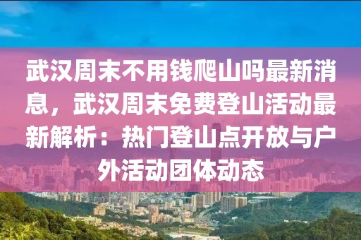 武漢周末不用錢爬山嗎最新消息，武漢周末免費(fèi)登山活動(dòng)最新解析：熱門登山點(diǎn)開放與戶外活動(dòng)團(tuán)體動(dòng)態(tài)