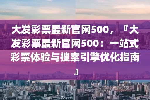 大發(fā)彩票最新官網(wǎng)500，『大發(fā)彩票最新官網(wǎng)500：一站式彩票體驗(yàn)與搜索引擎優(yōu)化指南』